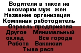 Водители в такси на иномарки муж./жен › Название организации ­ Компания-работодатель › Отрасль предприятия ­ Другое › Минимальный оклад ­ 1 - Все города Работа » Вакансии   . Тыва респ.